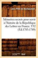 Memoires Secrets Pour Servir A L'Histoire de La Republique Des Lettres En France. T32 (Ed.1783-1789)