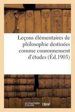 Lecons Elementaires de Philosophie Destinees Comme Couronnement D Etudes Aux Cours Primaires