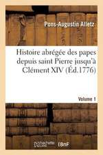 Histoire Abregee Des Papes Depuis Saint Pierre Jusqu a Clement XIV. Volume 1