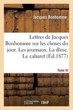 Lettres de Jacques Bonhomme Sur Les Choses Du Jour. Tome III. Les Journaux. La Dime. Le Cabaret