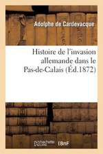 Histoire de L'Invasion Allemande Dans Le Pas-de-Calais, Suivie D'Une Notice Historique