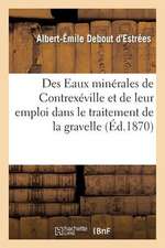 Des Eaux Minerales de Contrexeville Et de Leur Emploi Dans Le Traitement de La Gravelle: , de La Goutte, Du Catarrhe Vesical, Etc