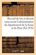 Recueil de Lois Et Décrets Concernant l'Administration Du Département de la Seine Et de la: Ville de Paris