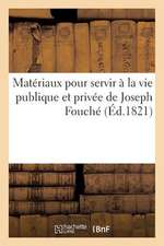 Materiaux Pour Servir a la Vie Publique Et Privee de Joseph Fouche