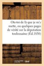 Ote-Toi de La Que Je M'y Mette, Ou Quelques Pages de Verite Sur La Deputation Toulousaine de 1830