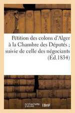 Petition Des Colons D'Alger a la Chambre Des Deputes; Suivie de Celle Des Negociants de Marseille