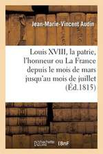 Louis XVIII, La Patrie, L'Honneur Ou La France Depuis Le Mois de Mars Jusqu'au Mois de Juillet