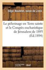 Le Pelerinage En Terre Sainte Et Le Congres Eucharistique de Jerusalem de 1893