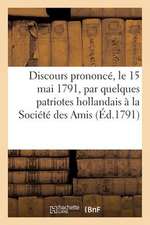 Discours Prononce, Le 15 Mai 1791, Par Quelques Patriotes Hollandais a la Societe Des Amis (Ed.1791): de La Constitution Seante a Paris