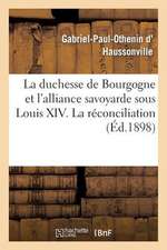 La Duchesse de Bourgogne Et L'Alliance Savoyarde Sous Louis XIV. La Reconciliation Avec La Savoie: Et Le Mariage de La Duchesse de Bourgogne