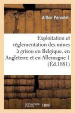 Exploitation Et Reglementation Des Mines a Grisou En Belgique, En Angleterre Et En Allemagne 1: Rapport Mission Fait a la Commission Chargee de L'Etud