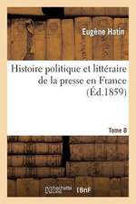 Histoire Politique Et Litteraire de La Presse En France. T. 8