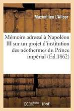 Memoire Adresse A S. M. Napoleon III Sur Un Projet D'Institution Des Neothermes Du Prince Imperial