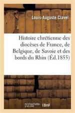 Histoire Chrétienne Des Diocèses de France, de Belgique, de Savoie Et Des Bords Du Rhin