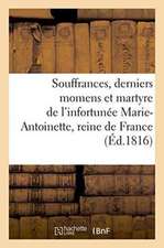 Souffrances, Derniers Momens Et Martyre de l'Infortunée Marie-Antoinette, Reine de France