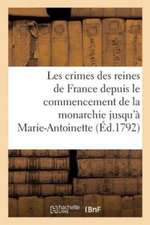 Les Crimes Des Reines de France Depuis Le Commencement de la Monarchie Jusqu'à: Marie-Antoinette