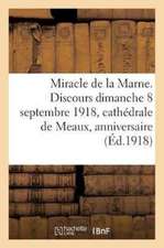 Miracle de la Marne. Discours Prononcé Le Dimanche 8 Septembre 1918 En La Cathédrale de Meaux: Pour Le 4e Anniversaire de la Victoire de la Marne