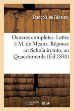 Oeuvres Complètes. Lettre À M. de Meaux. Réponse Au Schola in Tuto, Au Quaestiuncula. Propositions