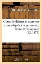 Cours de Thèmes Et Exercices Latins Adaptés À La Grammaire Latine de Lhomond. 4e Édition: Pour l'Usage Des Classes de Grammaire, Avec Des Observations