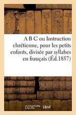 A B C Ou Instruction Chrétienne, Pour Les Petits Enfants, Divisée Par Syllabes En Français