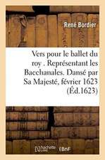 Vers Pour Le Ballet Du Roy . Représentant Les Bacchanales. Dansé Par Sa Majesté,: Au Mois de Février 1623