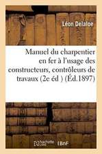 Manuel Pratique Du Charpentier En Fer: À l'Usage Des Constructeurs, Contrôleurs de Travaux,: Chefs d'Ateliers 2e Édition Revue Et Augmentée