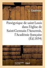 Panégyrique de Saint Louis, Prêché Dans l'Église de Saint-Germain l'Auxerrois,: En Présence de l'Académie Française, Le 25 Août 1829