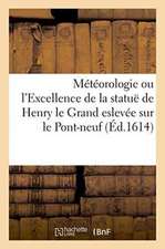 Météorologie Ou l'Excellence de la Statuë de Henry Le Grand Eslevée Sur Le Pont-Neuf: Avec Un Discours Au Roy, Et Quelques Éloges Sur Le Mesme Subjet.