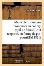 Merveilleux Discours Prononcés Au Collège Royal de Marseille: Et Rapportés En Forme de Pot-Pourri, Par Jérôme Ledru, Portier Dudit Collège