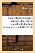 Eléments de Grammaire Française. Précédé Du Rapport Fait À l'Institut Historique de France: Sur La Première Édition de l'Abrégé de Grammaire, 3e Éditi