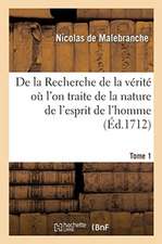 de la Recherche de la Vérité Où l'On Traite de la Nature de l'Esprit de l'Homme. Tome 1: Et de l'Usage Qu'il En Doit Faire Pour Éviter l'Erreur Dans L