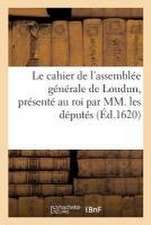 Le Cahier de l'Assemblée Générale de Loudun, Présenté Au Roi Par MM. Les Députés