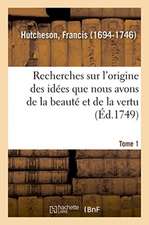 Recherches Sur l'Origine Des Idées Que Nous Avons de la Beauté Et de la Vertu. Tome 1