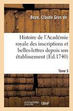 Histoire de l'Académie Royale Des Inscriptions Et Belles-Lettres Depuis Son Établissement. Tome 3