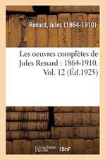 Les Oeuvres Complètes de Jules Renard: 1864-1910. Vol. 12