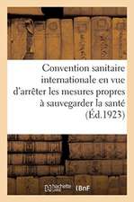 Convention Sanitaire Internationale En Vue d'Arrêter Les Mesures Propres À Sauvegarder La Santé: Contre l'Invasion Et La Propagation de la Peste, Du C