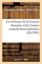 Les Richesses de la Guyane Française Et de l'Ancien Contesté Franco-Brésilien