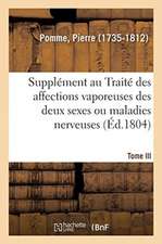 Supplément Au Traité Des Affections Vaporeuses Des Deux Sexes, Ou Maladies Nerveuses. Tome III