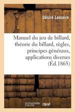 Manuel Du Jeu de Billard: Contenant La Théorie Du Billard, Ses Règles, Ses Principes Généraux, Leurs Applications Diverses