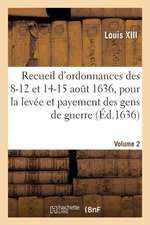 Recueil d'Ordonnances Des 8-12 Et 14-15 Août 1636, Pour La Levée Et Payement Des Gens de Guerre