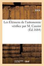 Les Élémens de l'Astronomie Vérifiez Par M. Cassini Par Le Rapport de Ses Tables Aux Observations