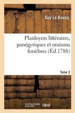 Plaidoyers Littéraires, Panégyriques Et Oraisons Funèbres. Tome 2