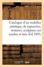 Catalogue d'Un Beau Mobilier Artistique, Suite de Tapisseries, Tentures, Sculptures Sur Marbre: Et Sur Bois