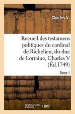 Recueil Des Testamens Politiques Du Cardinal de Richelieu, Du Duc de Lorraine, Charles V