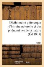 Dictionnaire Pittoresque d'Histoire Naturelle Et Des Phénomènes de la Nature. Tome I