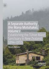 A Separate Authority (He Mana Motuhake), Volume I: Establishing the Tūhoe Māori Sanctuary in New Zealand, 1894–1915