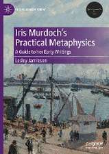 Iris Murdoch’s Practical Metaphysics: A Guide to her Early Writings