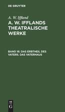 Das Erbtheil des Vaters. Das Vaterhaus: aus: [Dramatische Werke] A. W. Iffland's dramatische Werke, Bd. 16