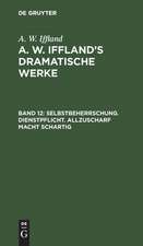 Selbstbeherrschung. Dienstpflicht. Allzuscharf macht schartig: aus: [Dramatische Werke] A. W. Iffland's dramatische Werke, Bd. 12