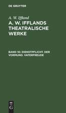 Dienstpflicht. Der Vormund. Vaterfreude: aus: [Theatralische Werke] A. W. Ifflands theatralische Werke : Auswahl, Bd. 10